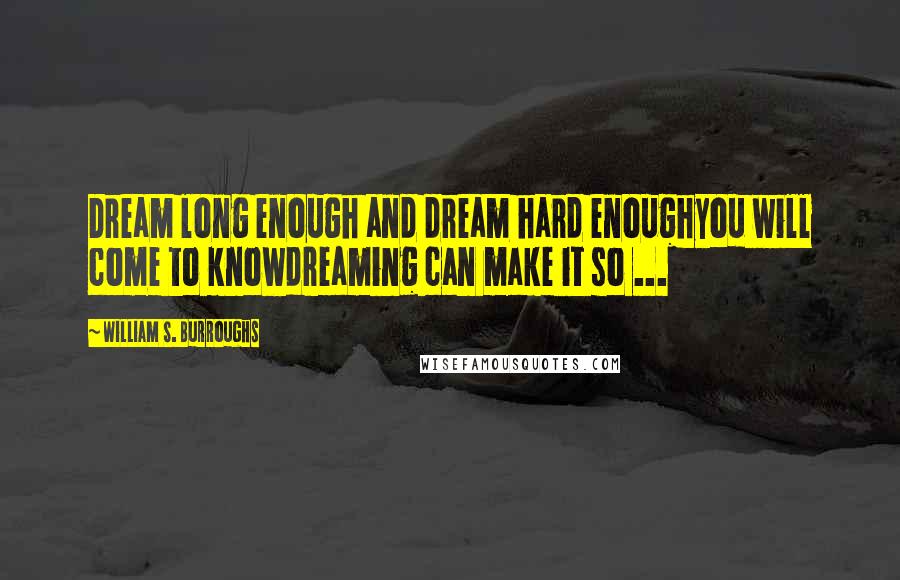 William S. Burroughs Quotes: Dream long enough and dream hard enoughyou will come to knowdreaming can make it so ...