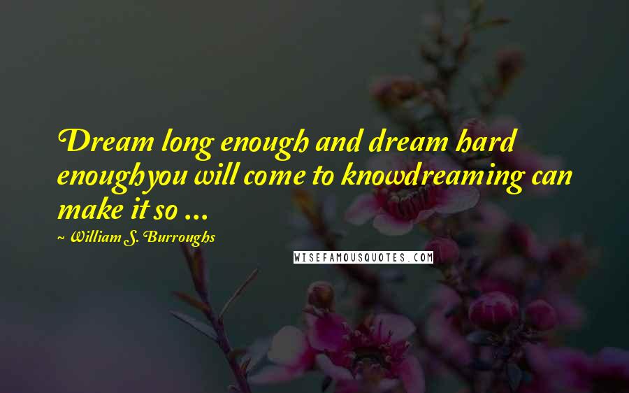 William S. Burroughs Quotes: Dream long enough and dream hard enoughyou will come to knowdreaming can make it so ...