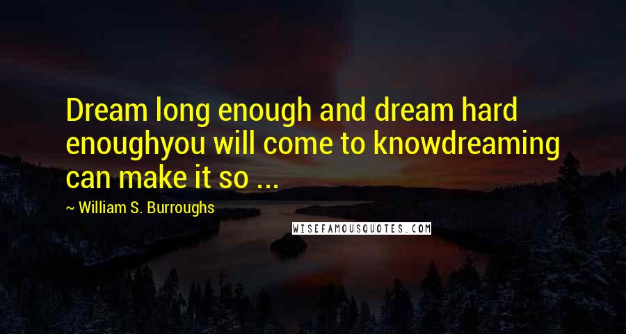 William S. Burroughs Quotes: Dream long enough and dream hard enoughyou will come to knowdreaming can make it so ...