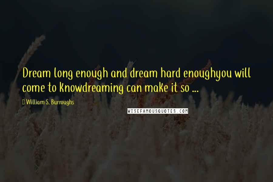 William S. Burroughs Quotes: Dream long enough and dream hard enoughyou will come to knowdreaming can make it so ...