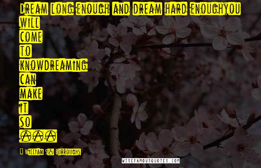 William S. Burroughs Quotes: Dream long enough and dream hard enoughyou will come to knowdreaming can make it so ...