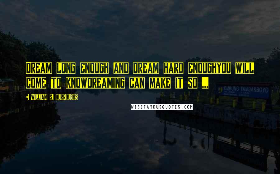 William S. Burroughs Quotes: Dream long enough and dream hard enoughyou will come to knowdreaming can make it so ...