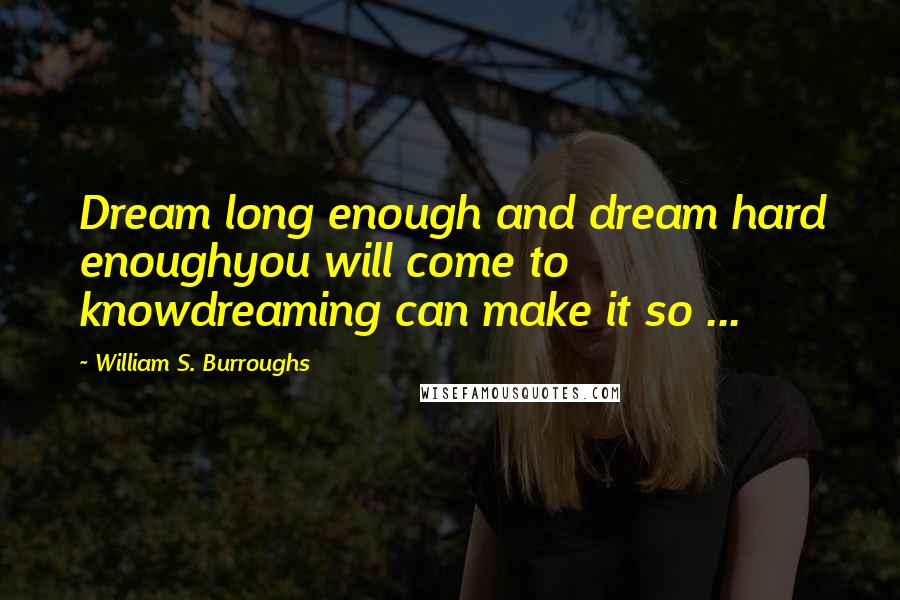 William S. Burroughs Quotes: Dream long enough and dream hard enoughyou will come to knowdreaming can make it so ...