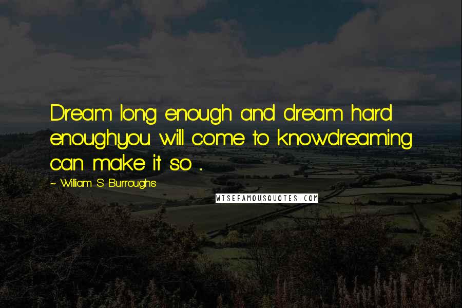 William S. Burroughs Quotes: Dream long enough and dream hard enoughyou will come to knowdreaming can make it so ...