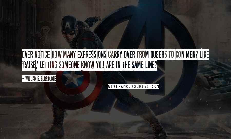 William S. Burroughs Quotes: Ever notice how many expressions carry over from queers to con men? Like 'raise,' letting someone know you are in the same line?