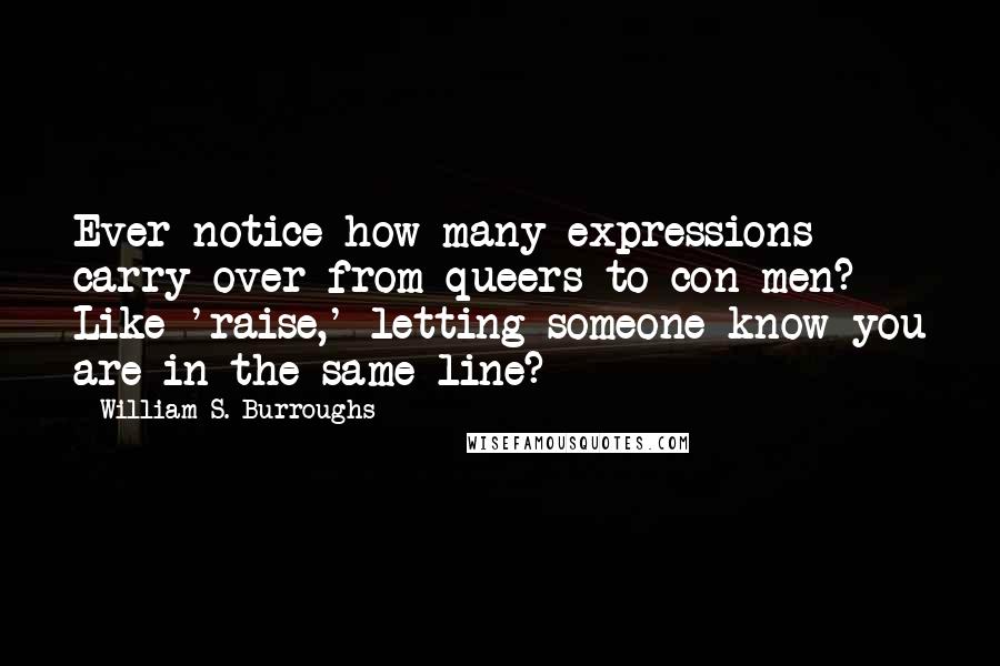 William S. Burroughs Quotes: Ever notice how many expressions carry over from queers to con men? Like 'raise,' letting someone know you are in the same line?