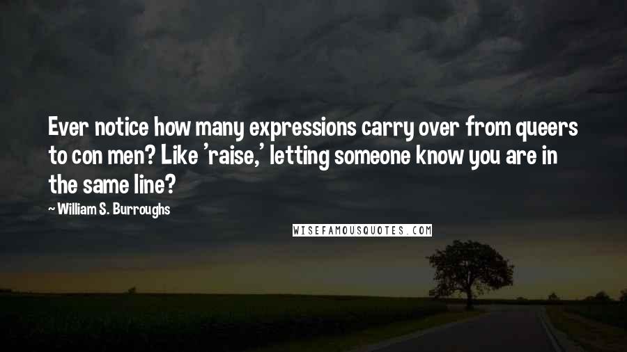 William S. Burroughs Quotes: Ever notice how many expressions carry over from queers to con men? Like 'raise,' letting someone know you are in the same line?