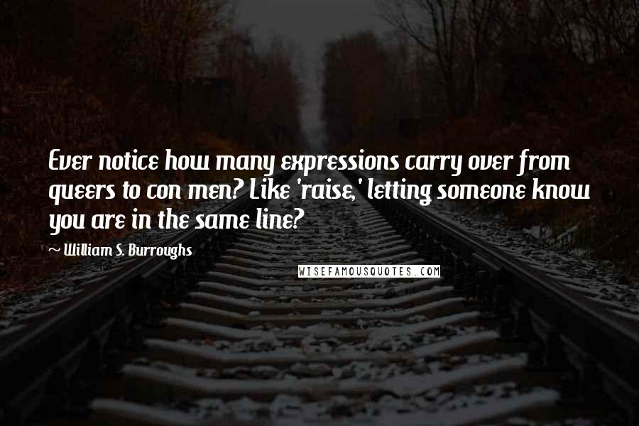 William S. Burroughs Quotes: Ever notice how many expressions carry over from queers to con men? Like 'raise,' letting someone know you are in the same line?