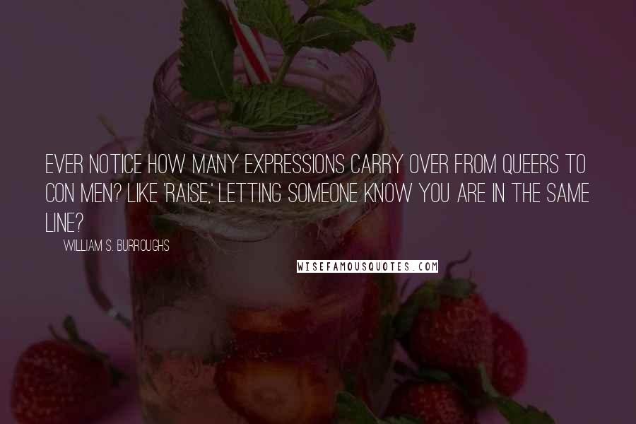 William S. Burroughs Quotes: Ever notice how many expressions carry over from queers to con men? Like 'raise,' letting someone know you are in the same line?