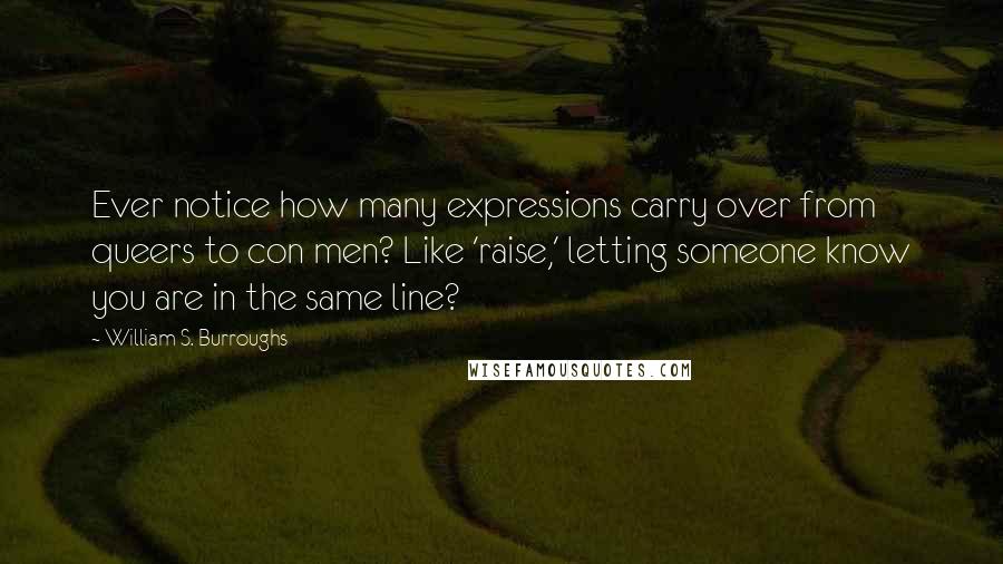 William S. Burroughs Quotes: Ever notice how many expressions carry over from queers to con men? Like 'raise,' letting someone know you are in the same line?