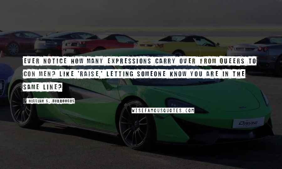 William S. Burroughs Quotes: Ever notice how many expressions carry over from queers to con men? Like 'raise,' letting someone know you are in the same line?