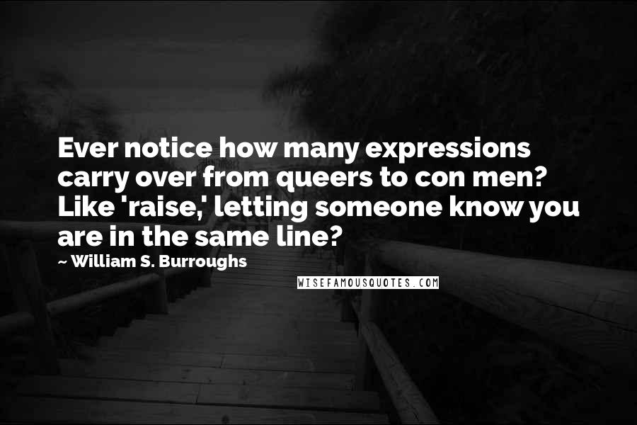 William S. Burroughs Quotes: Ever notice how many expressions carry over from queers to con men? Like 'raise,' letting someone know you are in the same line?