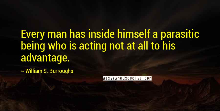 William S. Burroughs Quotes: Every man has inside himself a parasitic being who is acting not at all to his advantage.