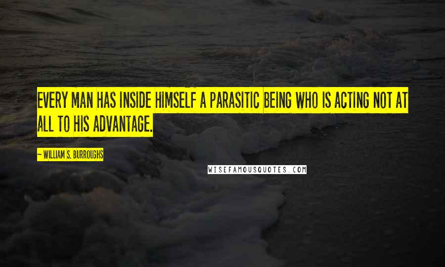 William S. Burroughs Quotes: Every man has inside himself a parasitic being who is acting not at all to his advantage.