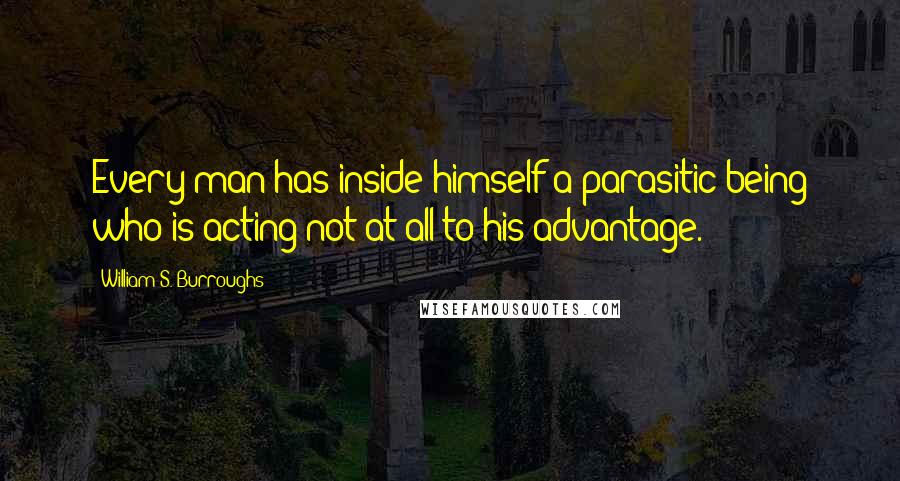 William S. Burroughs Quotes: Every man has inside himself a parasitic being who is acting not at all to his advantage.