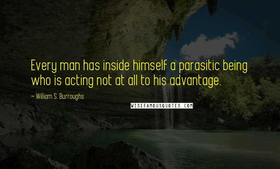 William S. Burroughs Quotes: Every man has inside himself a parasitic being who is acting not at all to his advantage.