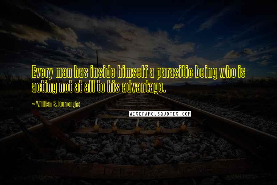 William S. Burroughs Quotes: Every man has inside himself a parasitic being who is acting not at all to his advantage.