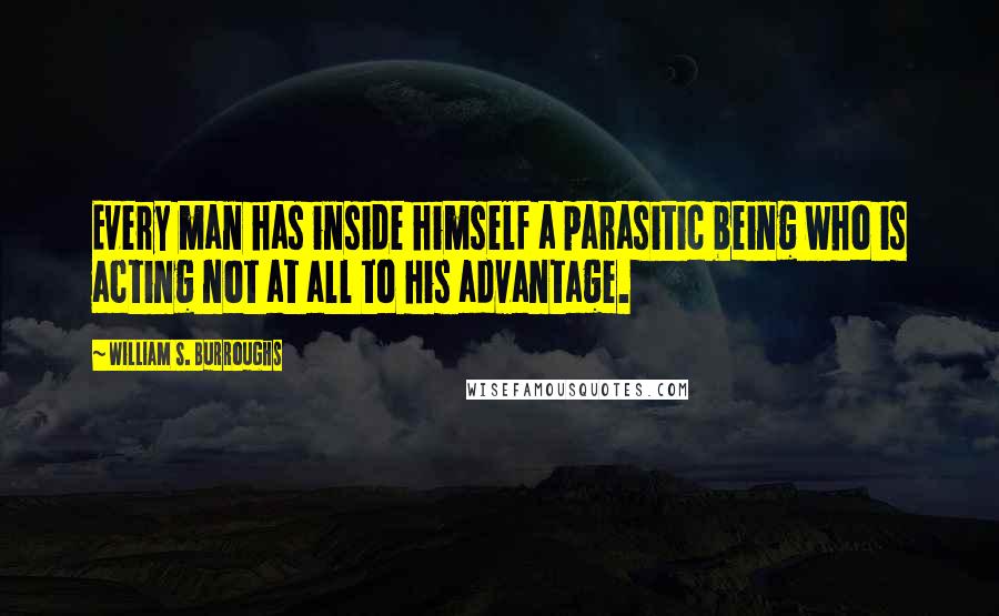 William S. Burroughs Quotes: Every man has inside himself a parasitic being who is acting not at all to his advantage.