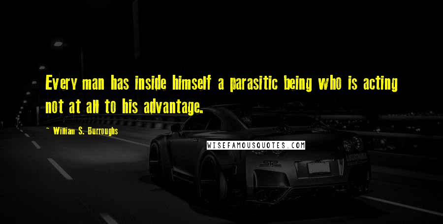 William S. Burroughs Quotes: Every man has inside himself a parasitic being who is acting not at all to his advantage.