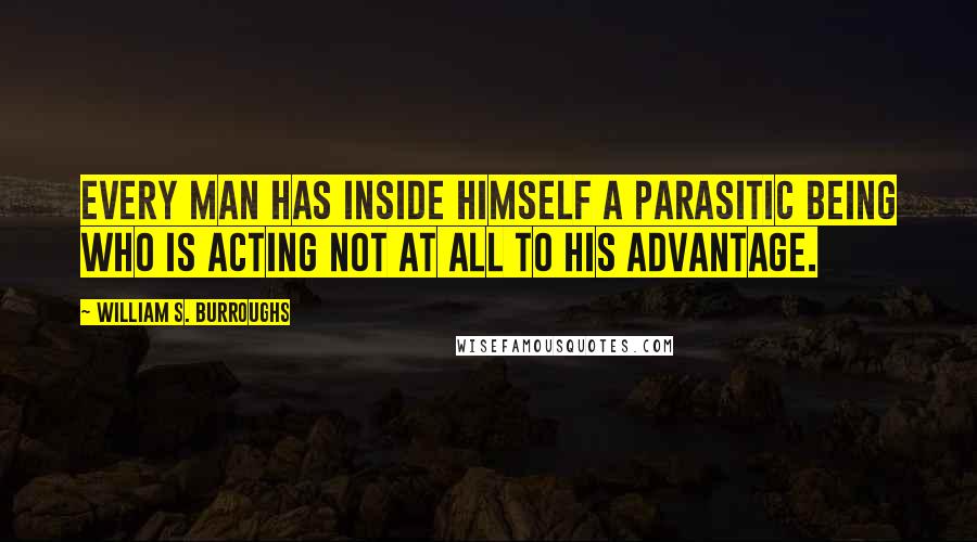 William S. Burroughs Quotes: Every man has inside himself a parasitic being who is acting not at all to his advantage.