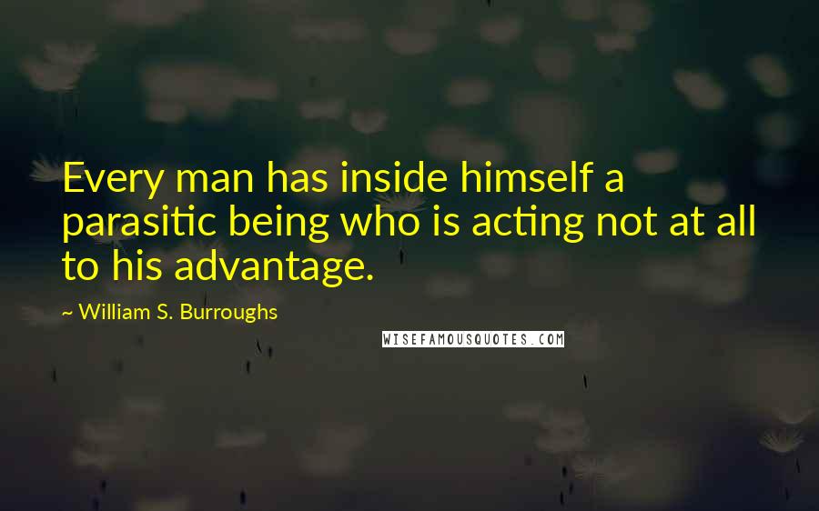William S. Burroughs Quotes: Every man has inside himself a parasitic being who is acting not at all to his advantage.