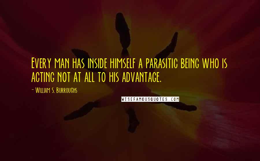 William S. Burroughs Quotes: Every man has inside himself a parasitic being who is acting not at all to his advantage.