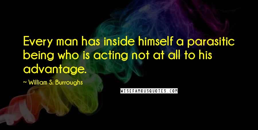 William S. Burroughs Quotes: Every man has inside himself a parasitic being who is acting not at all to his advantage.