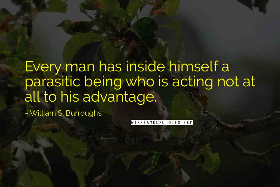 William S. Burroughs Quotes: Every man has inside himself a parasitic being who is acting not at all to his advantage.