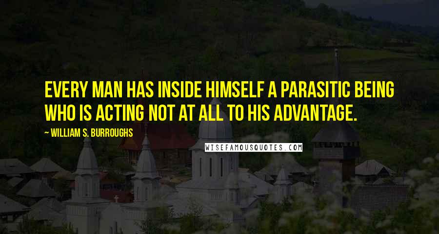 William S. Burroughs Quotes: Every man has inside himself a parasitic being who is acting not at all to his advantage.