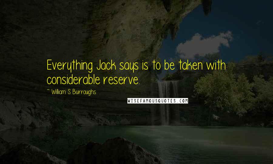 William S. Burroughs Quotes: Everything Jack says is to be taken with considerable reserve.