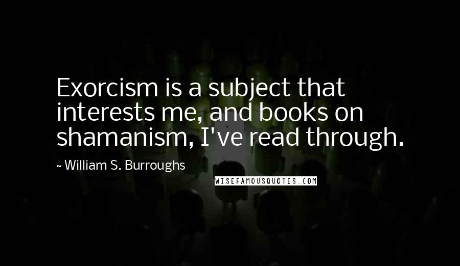 William S. Burroughs Quotes: Exorcism is a subject that interests me, and books on shamanism, I've read through.
