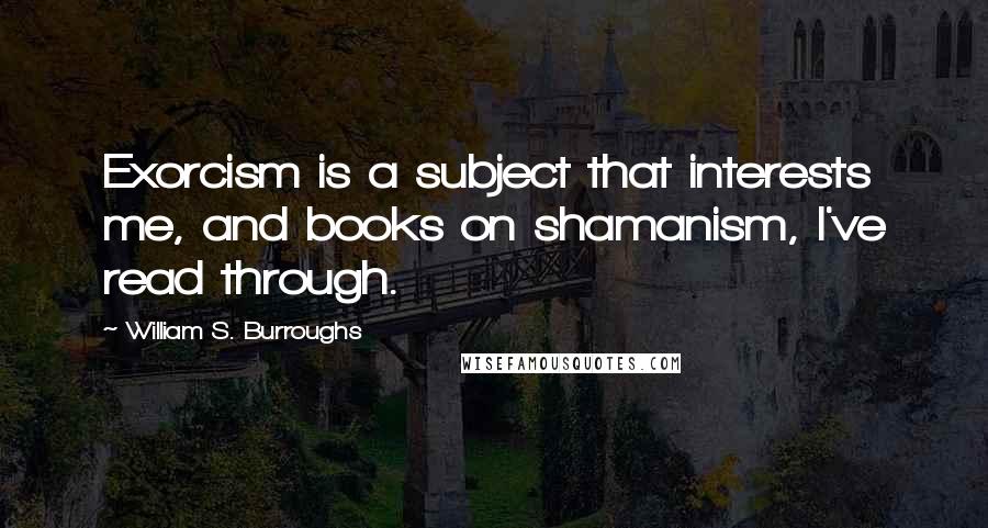 William S. Burroughs Quotes: Exorcism is a subject that interests me, and books on shamanism, I've read through.