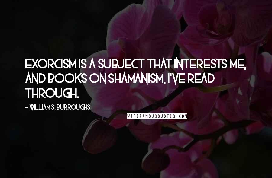 William S. Burroughs Quotes: Exorcism is a subject that interests me, and books on shamanism, I've read through.