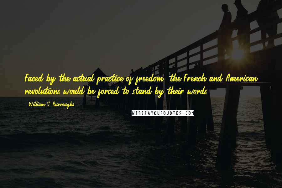 William S. Burroughs Quotes: Faced by the actual practice of freedom, the French and American revolutions would be forced to stand by their words.