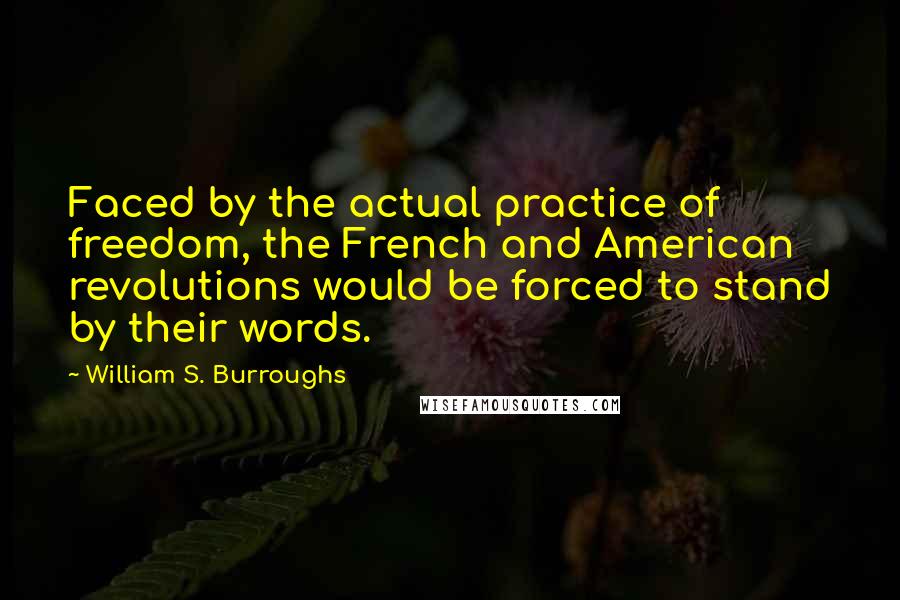 William S. Burroughs Quotes: Faced by the actual practice of freedom, the French and American revolutions would be forced to stand by their words.