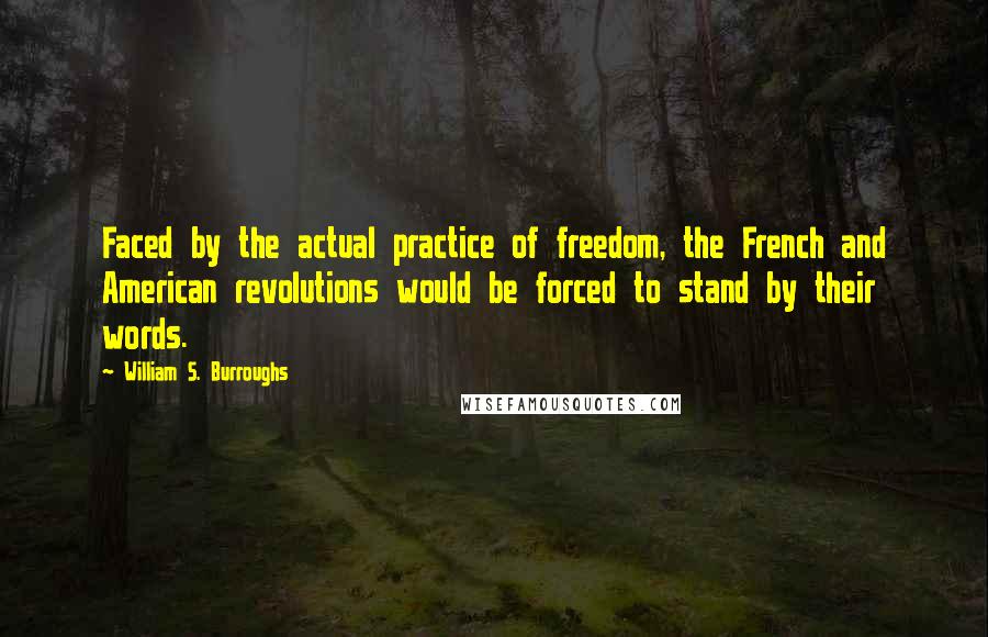 William S. Burroughs Quotes: Faced by the actual practice of freedom, the French and American revolutions would be forced to stand by their words.