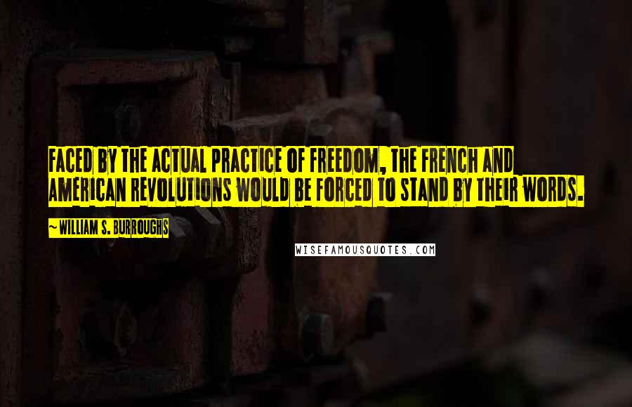 William S. Burroughs Quotes: Faced by the actual practice of freedom, the French and American revolutions would be forced to stand by their words.