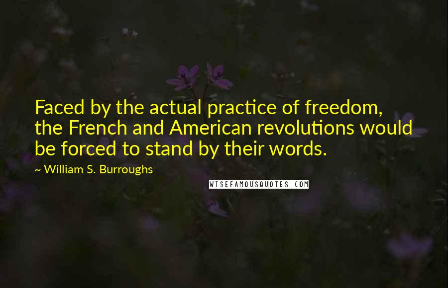 William S. Burroughs Quotes: Faced by the actual practice of freedom, the French and American revolutions would be forced to stand by their words.