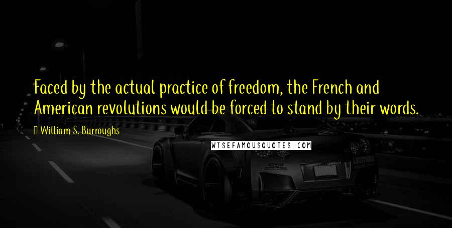 William S. Burroughs Quotes: Faced by the actual practice of freedom, the French and American revolutions would be forced to stand by their words.