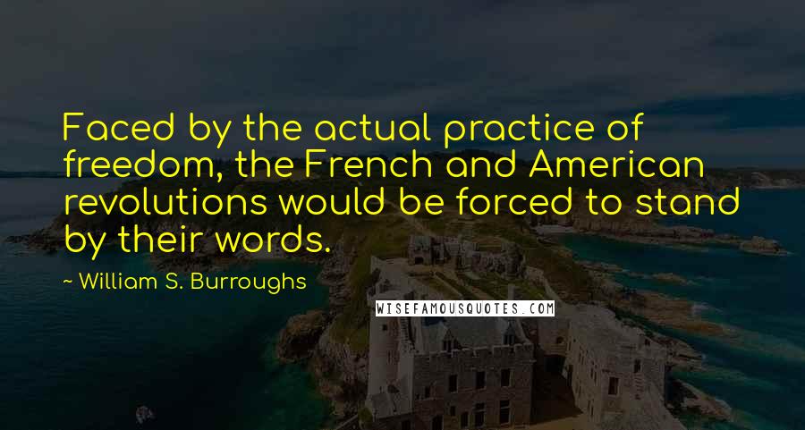 William S. Burroughs Quotes: Faced by the actual practice of freedom, the French and American revolutions would be forced to stand by their words.