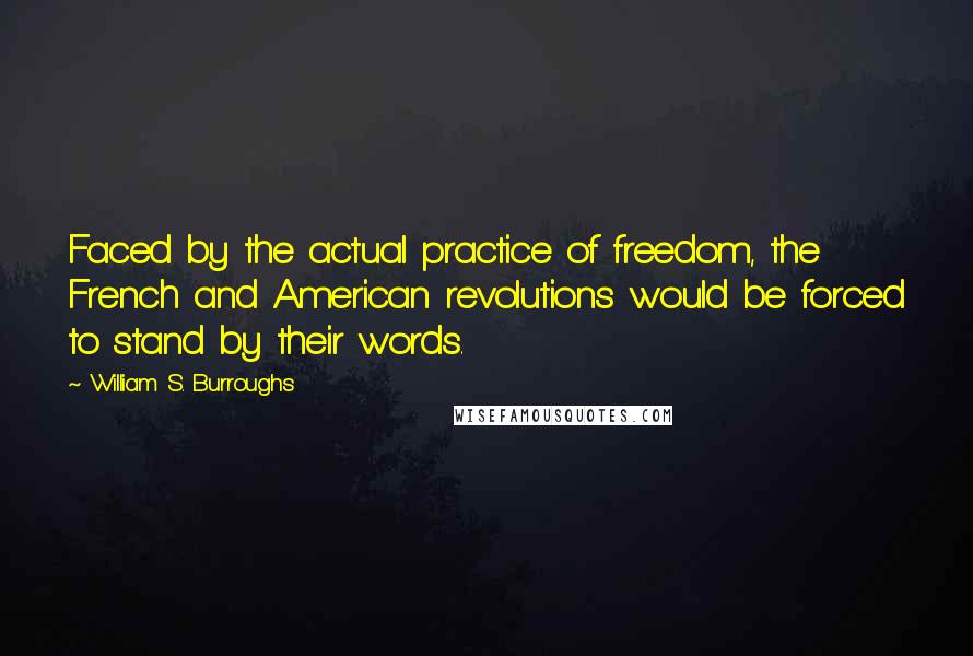 William S. Burroughs Quotes: Faced by the actual practice of freedom, the French and American revolutions would be forced to stand by their words.