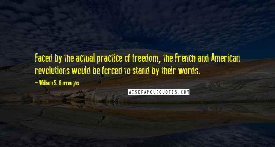 William S. Burroughs Quotes: Faced by the actual practice of freedom, the French and American revolutions would be forced to stand by their words.