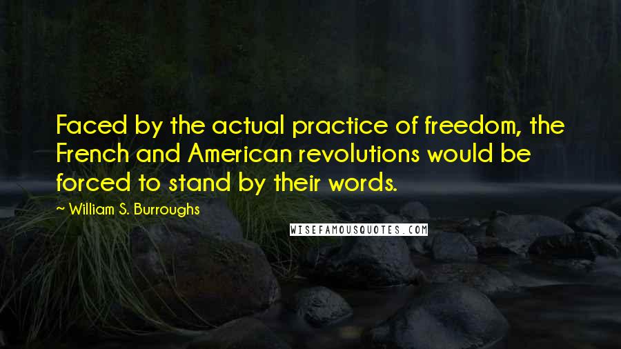 William S. Burroughs Quotes: Faced by the actual practice of freedom, the French and American revolutions would be forced to stand by their words.