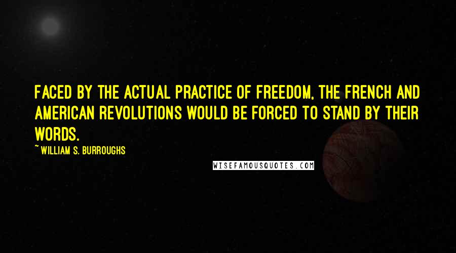 William S. Burroughs Quotes: Faced by the actual practice of freedom, the French and American revolutions would be forced to stand by their words.