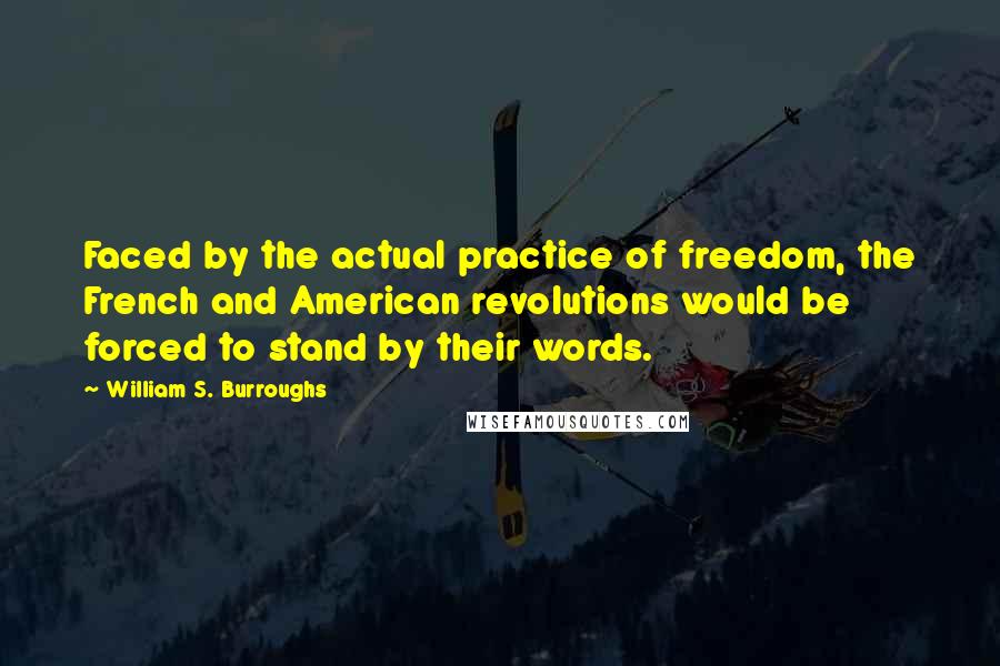 William S. Burroughs Quotes: Faced by the actual practice of freedom, the French and American revolutions would be forced to stand by their words.