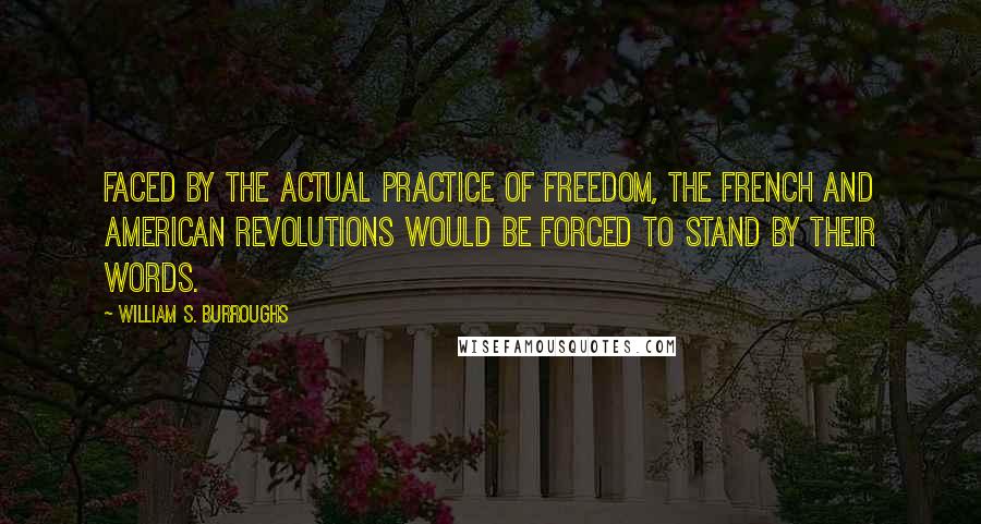 William S. Burroughs Quotes: Faced by the actual practice of freedom, the French and American revolutions would be forced to stand by their words.