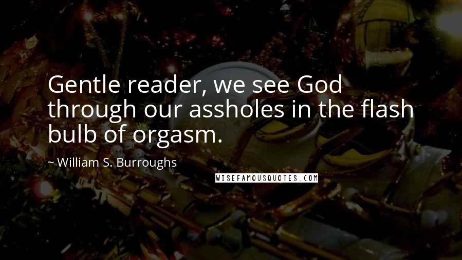 William S. Burroughs Quotes: Gentle reader, we see God through our assholes in the flash bulb of orgasm.