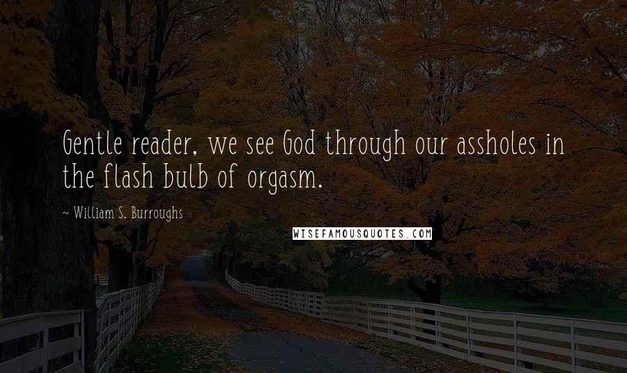 William S. Burroughs Quotes: Gentle reader, we see God through our assholes in the flash bulb of orgasm.