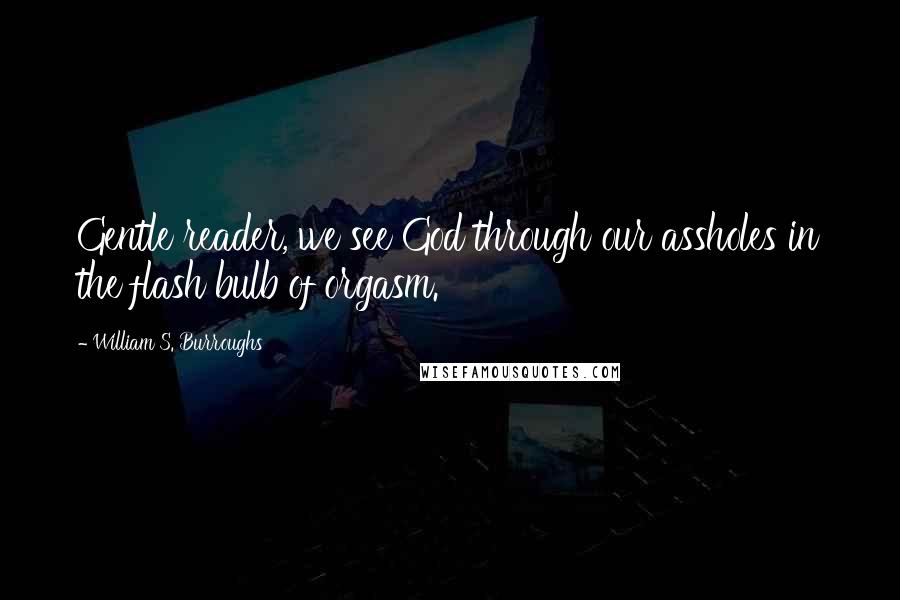 William S. Burroughs Quotes: Gentle reader, we see God through our assholes in the flash bulb of orgasm.