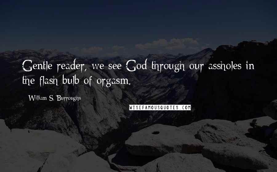William S. Burroughs Quotes: Gentle reader, we see God through our assholes in the flash bulb of orgasm.